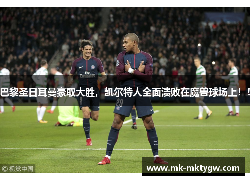巴黎圣日耳曼豪取大胜，凯尔特人全面溃败在魔兽球场上！！