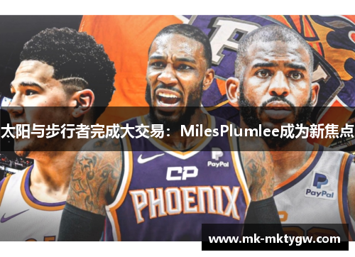 太阳与步行者完成大交易：MilesPlumlee成为新焦点