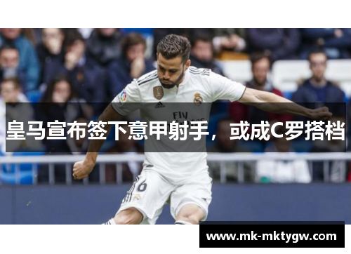 皇马宣布签下意甲射手，或成C罗搭档