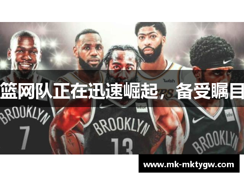 篮网队正在迅速崛起，备受瞩目