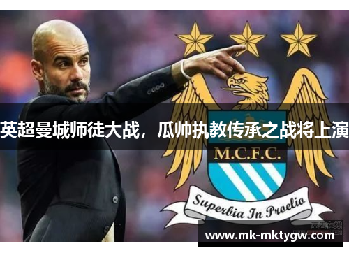 英超曼城师徒大战，瓜帅执教传承之战将上演
