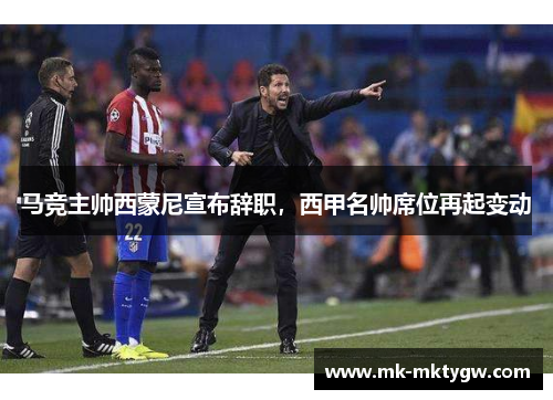 马竞主帅西蒙尼宣布辞职，西甲名帅席位再起变动