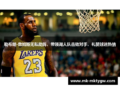 勒布朗-詹姆斯无私助阵，带领湖人队击败对手，礼赞球迷热情