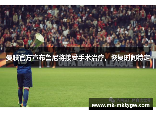 曼联官方宣布鲁尼将接受手术治疗，恢复时间待定