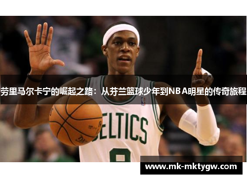 劳里马尔卡宁的崛起之路：从芬兰篮球少年到NBA明星的传奇旅程