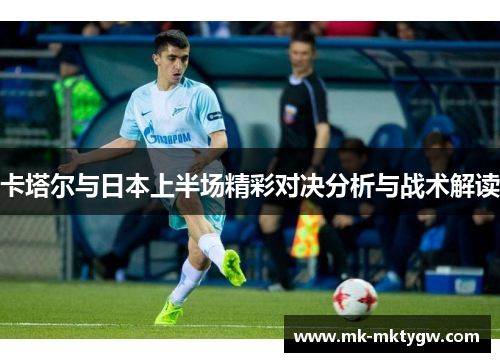 卡塔尔与日本上半场精彩对决分析与战术解读