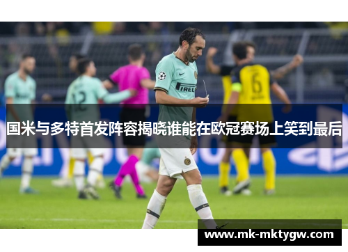 国米与多特首发阵容揭晓谁能在欧冠赛场上笑到最后