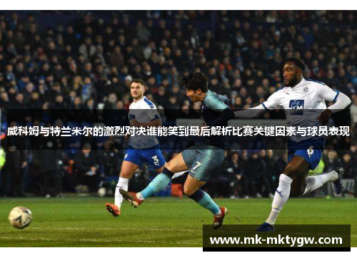 威科姆与特兰米尔的激烈对决谁能笑到最后解析比赛关键因素与球员表现
