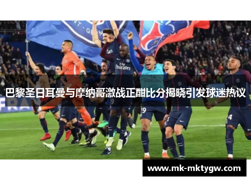 巴黎圣日耳曼与摩纳哥激战正酣比分揭晓引发球迷热议