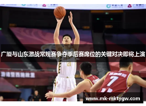 广厦与山东激战常规赛争夺季后赛席位的关键对决即将上演