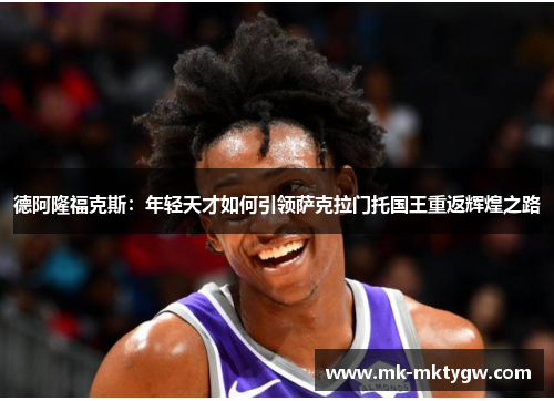 德阿隆福克斯：年轻天才如何引领萨克拉门托国王重返辉煌之路