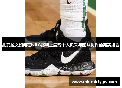 扎克拉文如何在NBA赛场上展现个人风采与团队协作的完美结合