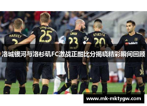 洛城银河与洛杉矶FC激战正酣比分揭晓精彩瞬间回顾