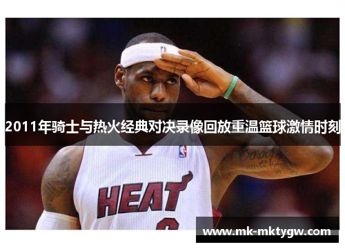 2011年骑士与热火经典对决录像回放重温篮球激情时刻